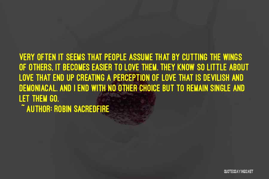 Robin Sacredfire Quotes: Very Often It Seems That People Assume That By Cutting The Wings Of Others, It Becomes Easier To Love Them.