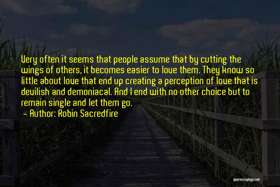 Robin Sacredfire Quotes: Very Often It Seems That People Assume That By Cutting The Wings Of Others, It Becomes Easier To Love Them.