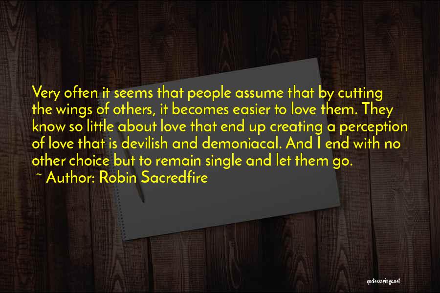 Robin Sacredfire Quotes: Very Often It Seems That People Assume That By Cutting The Wings Of Others, It Becomes Easier To Love Them.