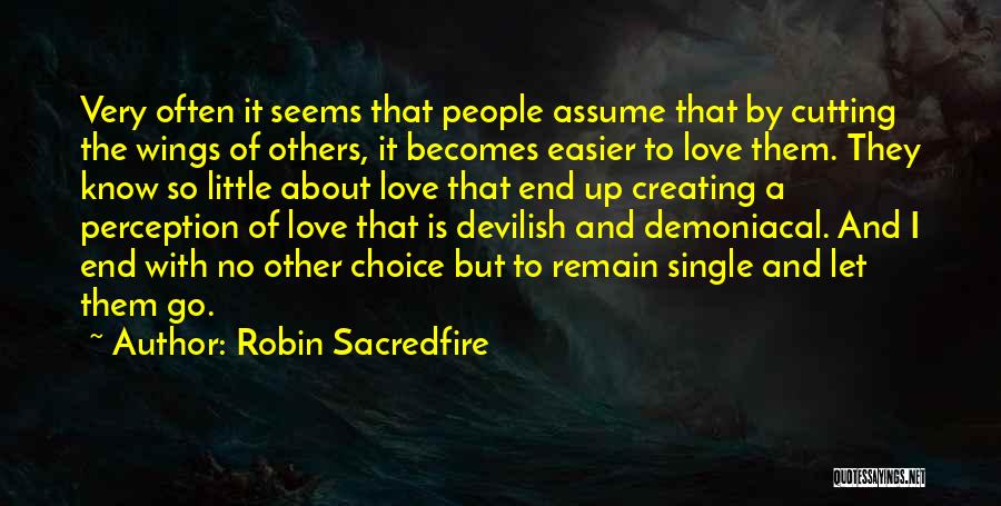 Robin Sacredfire Quotes: Very Often It Seems That People Assume That By Cutting The Wings Of Others, It Becomes Easier To Love Them.