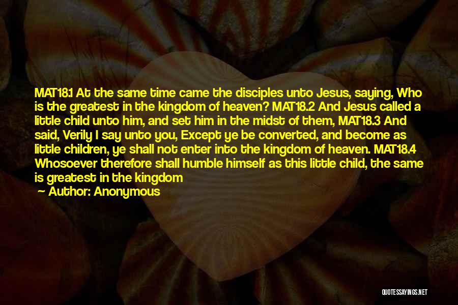 Anonymous Quotes: Mat18.1 At The Same Time Came The Disciples Unto Jesus, Saying, Who Is The Greatest In The Kingdom Of Heaven?