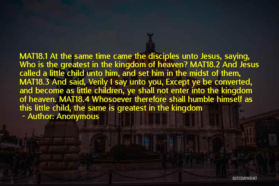 Anonymous Quotes: Mat18.1 At The Same Time Came The Disciples Unto Jesus, Saying, Who Is The Greatest In The Kingdom Of Heaven?