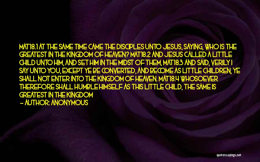 Anonymous Quotes: Mat18.1 At The Same Time Came The Disciples Unto Jesus, Saying, Who Is The Greatest In The Kingdom Of Heaven?