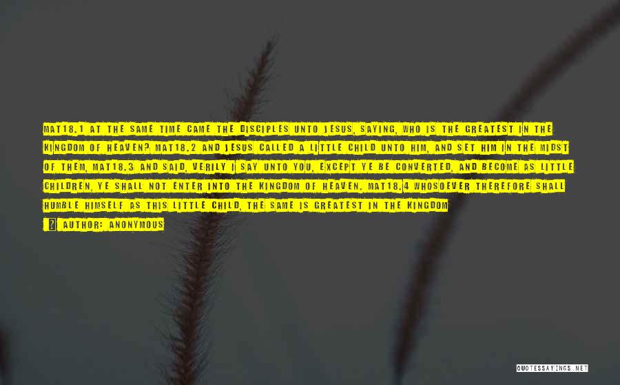 Anonymous Quotes: Mat18.1 At The Same Time Came The Disciples Unto Jesus, Saying, Who Is The Greatest In The Kingdom Of Heaven?