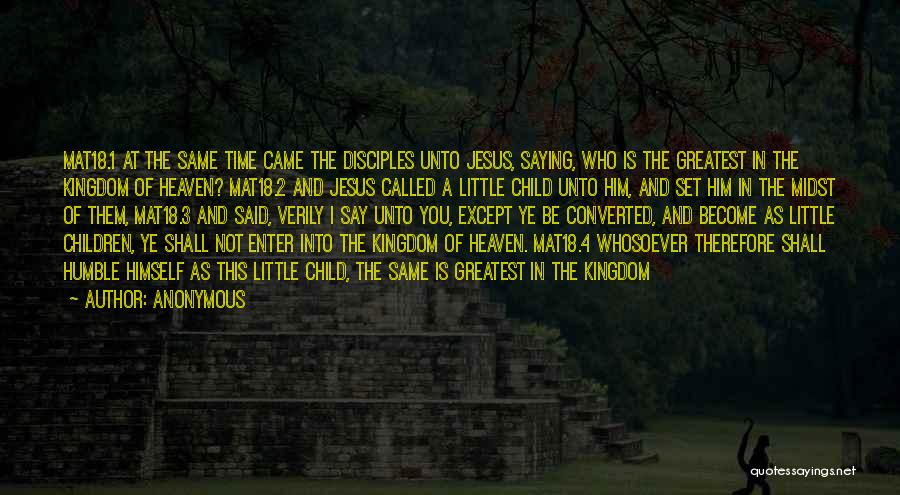 Anonymous Quotes: Mat18.1 At The Same Time Came The Disciples Unto Jesus, Saying, Who Is The Greatest In The Kingdom Of Heaven?