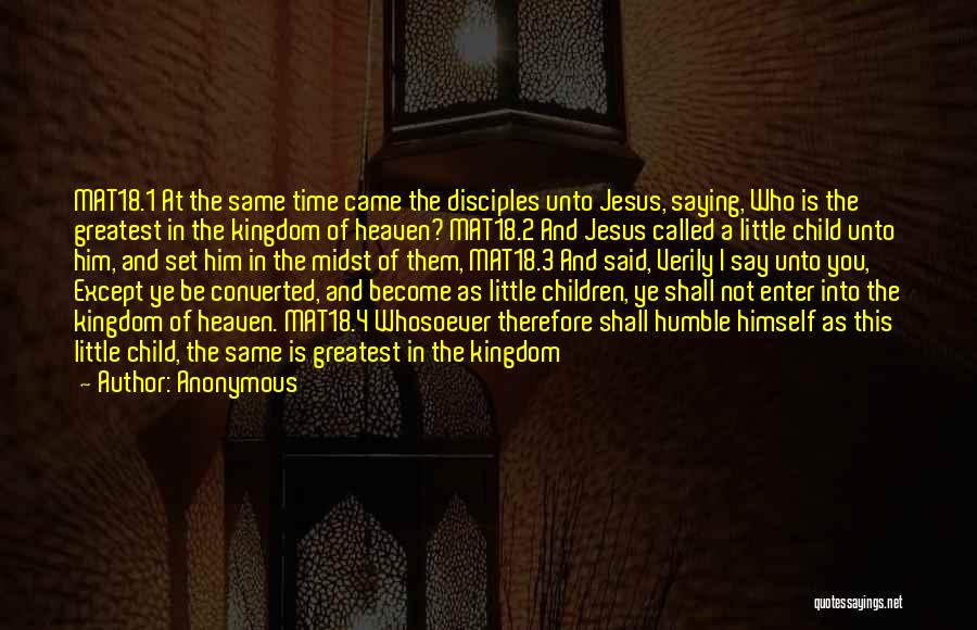 Anonymous Quotes: Mat18.1 At The Same Time Came The Disciples Unto Jesus, Saying, Who Is The Greatest In The Kingdom Of Heaven?