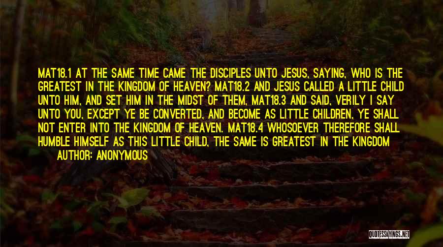 Anonymous Quotes: Mat18.1 At The Same Time Came The Disciples Unto Jesus, Saying, Who Is The Greatest In The Kingdom Of Heaven?