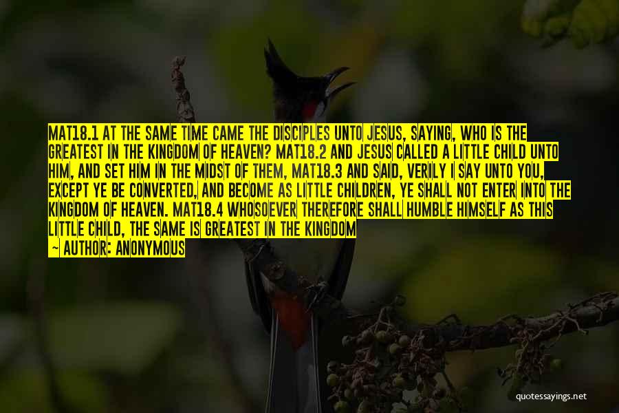 Anonymous Quotes: Mat18.1 At The Same Time Came The Disciples Unto Jesus, Saying, Who Is The Greatest In The Kingdom Of Heaven?