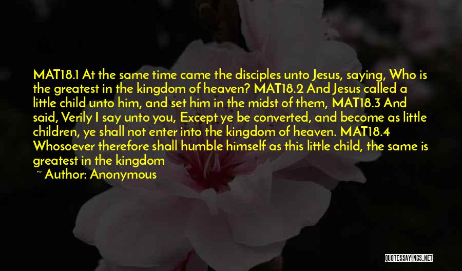 Anonymous Quotes: Mat18.1 At The Same Time Came The Disciples Unto Jesus, Saying, Who Is The Greatest In The Kingdom Of Heaven?