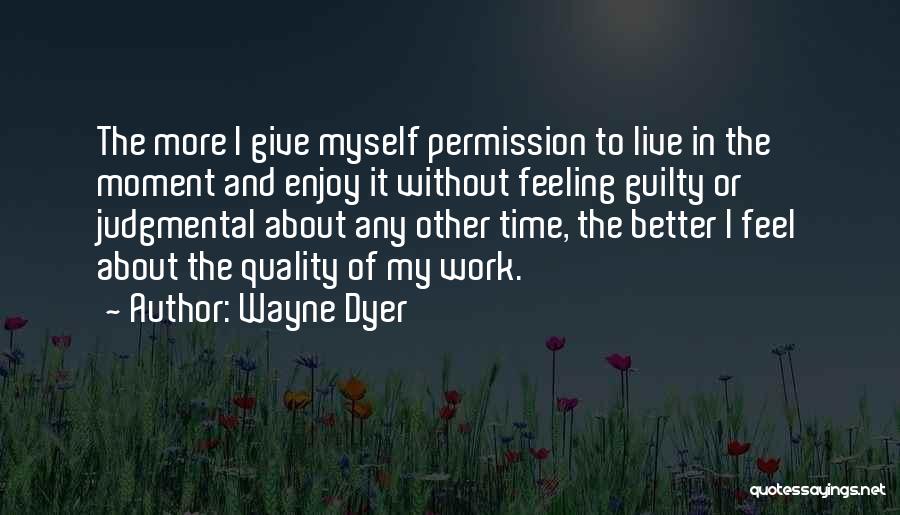 Wayne Dyer Quotes: The More I Give Myself Permission To Live In The Moment And Enjoy It Without Feeling Guilty Or Judgmental About