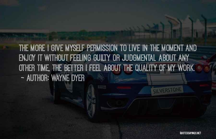 Wayne Dyer Quotes: The More I Give Myself Permission To Live In The Moment And Enjoy It Without Feeling Guilty Or Judgmental About