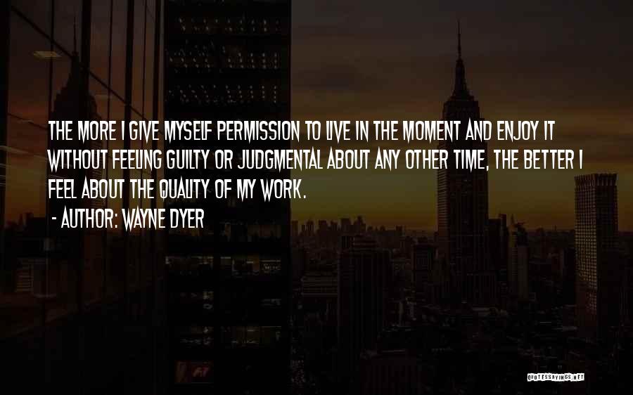 Wayne Dyer Quotes: The More I Give Myself Permission To Live In The Moment And Enjoy It Without Feeling Guilty Or Judgmental About