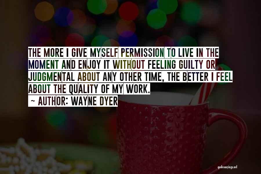 Wayne Dyer Quotes: The More I Give Myself Permission To Live In The Moment And Enjoy It Without Feeling Guilty Or Judgmental About
