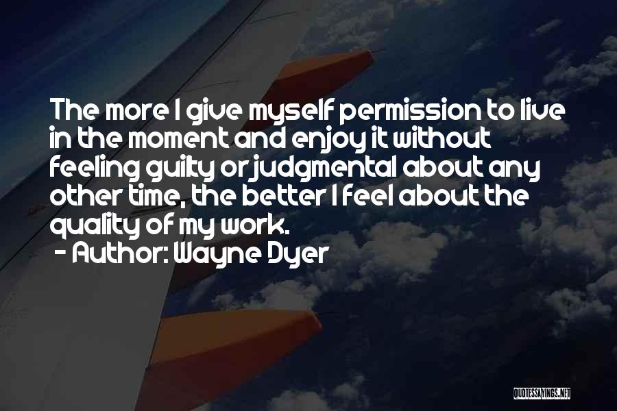 Wayne Dyer Quotes: The More I Give Myself Permission To Live In The Moment And Enjoy It Without Feeling Guilty Or Judgmental About
