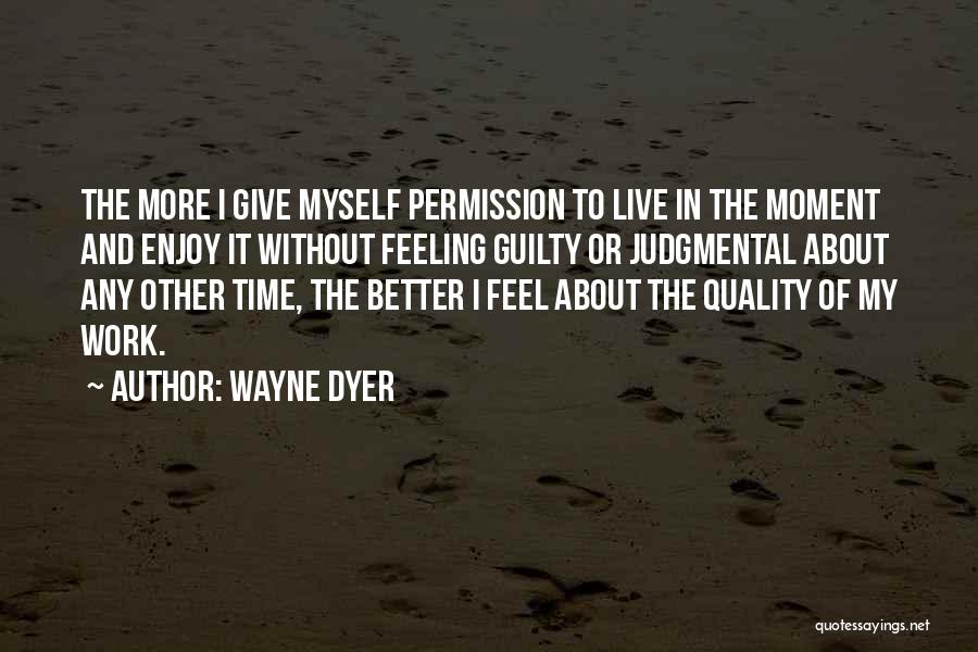 Wayne Dyer Quotes: The More I Give Myself Permission To Live In The Moment And Enjoy It Without Feeling Guilty Or Judgmental About