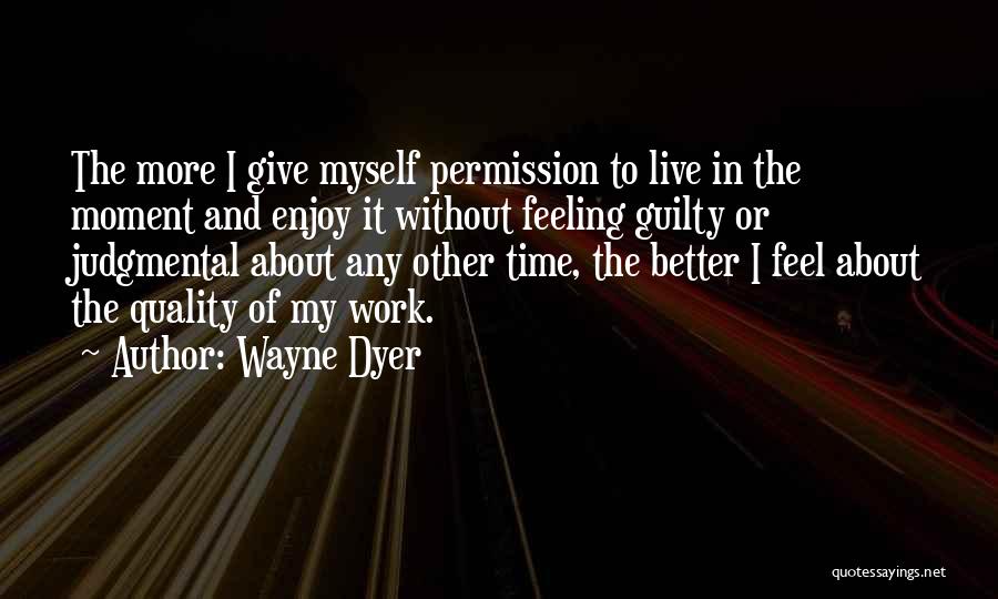 Wayne Dyer Quotes: The More I Give Myself Permission To Live In The Moment And Enjoy It Without Feeling Guilty Or Judgmental About