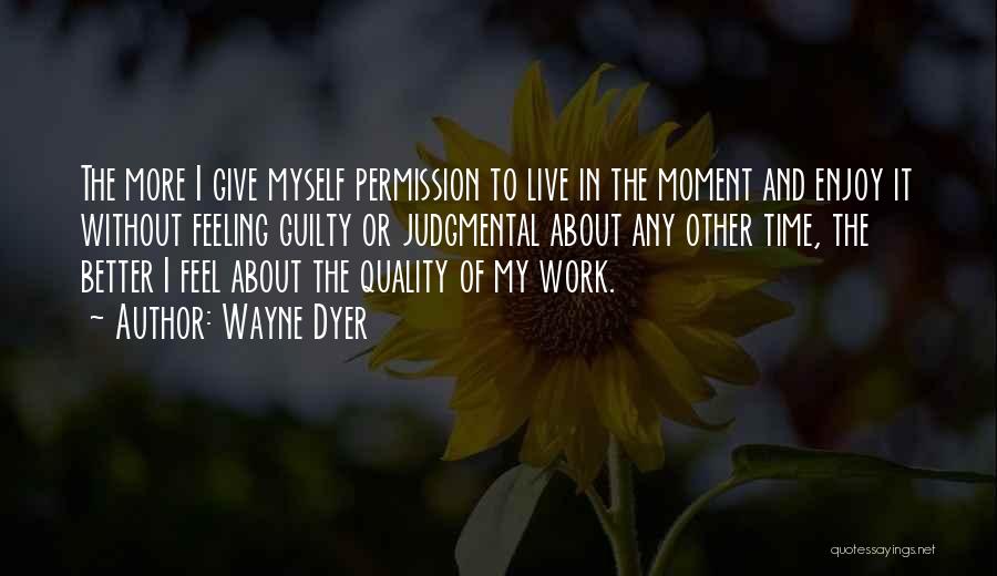 Wayne Dyer Quotes: The More I Give Myself Permission To Live In The Moment And Enjoy It Without Feeling Guilty Or Judgmental About