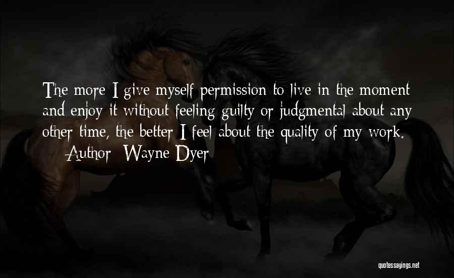 Wayne Dyer Quotes: The More I Give Myself Permission To Live In The Moment And Enjoy It Without Feeling Guilty Or Judgmental About