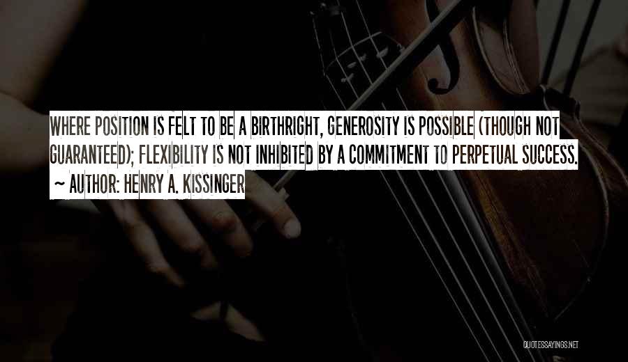 Henry A. Kissinger Quotes: Where Position Is Felt To Be A Birthright, Generosity Is Possible (though Not Guaranteed); Flexibility Is Not Inhibited By A