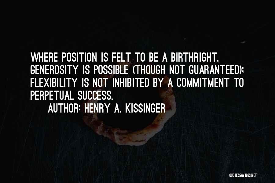 Henry A. Kissinger Quotes: Where Position Is Felt To Be A Birthright, Generosity Is Possible (though Not Guaranteed); Flexibility Is Not Inhibited By A