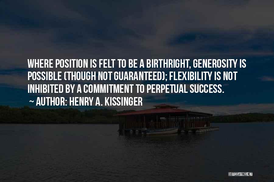 Henry A. Kissinger Quotes: Where Position Is Felt To Be A Birthright, Generosity Is Possible (though Not Guaranteed); Flexibility Is Not Inhibited By A