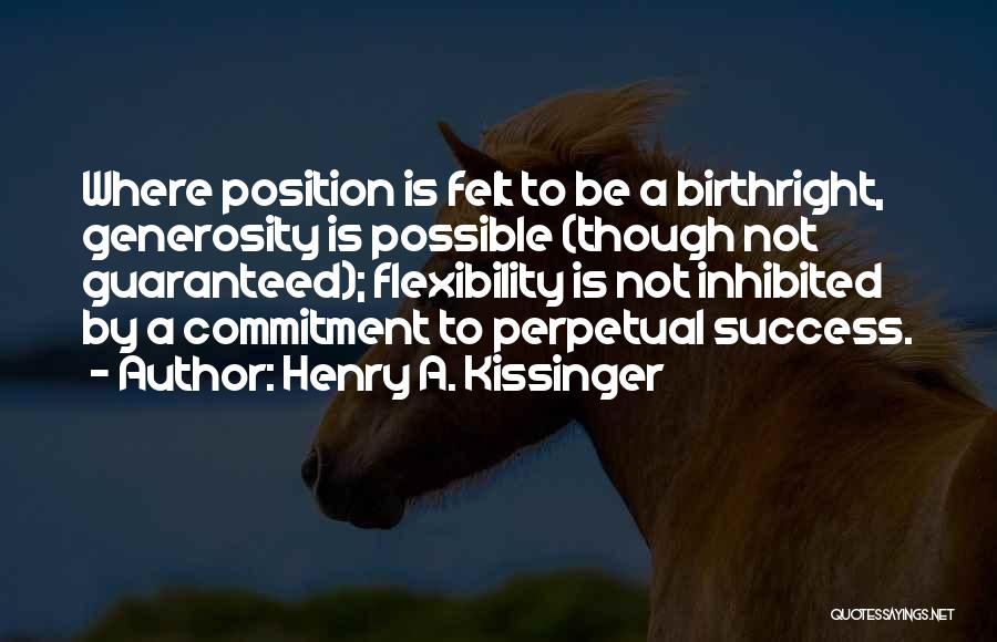 Henry A. Kissinger Quotes: Where Position Is Felt To Be A Birthright, Generosity Is Possible (though Not Guaranteed); Flexibility Is Not Inhibited By A