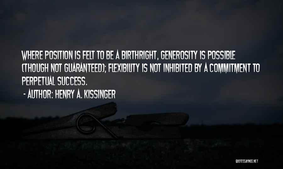 Henry A. Kissinger Quotes: Where Position Is Felt To Be A Birthright, Generosity Is Possible (though Not Guaranteed); Flexibility Is Not Inhibited By A