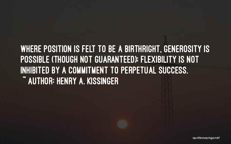 Henry A. Kissinger Quotes: Where Position Is Felt To Be A Birthright, Generosity Is Possible (though Not Guaranteed); Flexibility Is Not Inhibited By A