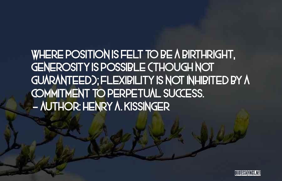 Henry A. Kissinger Quotes: Where Position Is Felt To Be A Birthright, Generosity Is Possible (though Not Guaranteed); Flexibility Is Not Inhibited By A