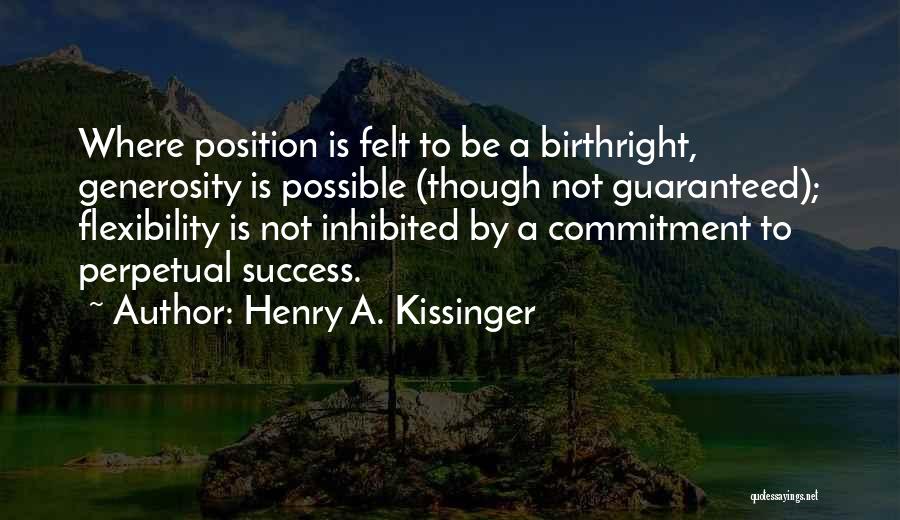 Henry A. Kissinger Quotes: Where Position Is Felt To Be A Birthright, Generosity Is Possible (though Not Guaranteed); Flexibility Is Not Inhibited By A