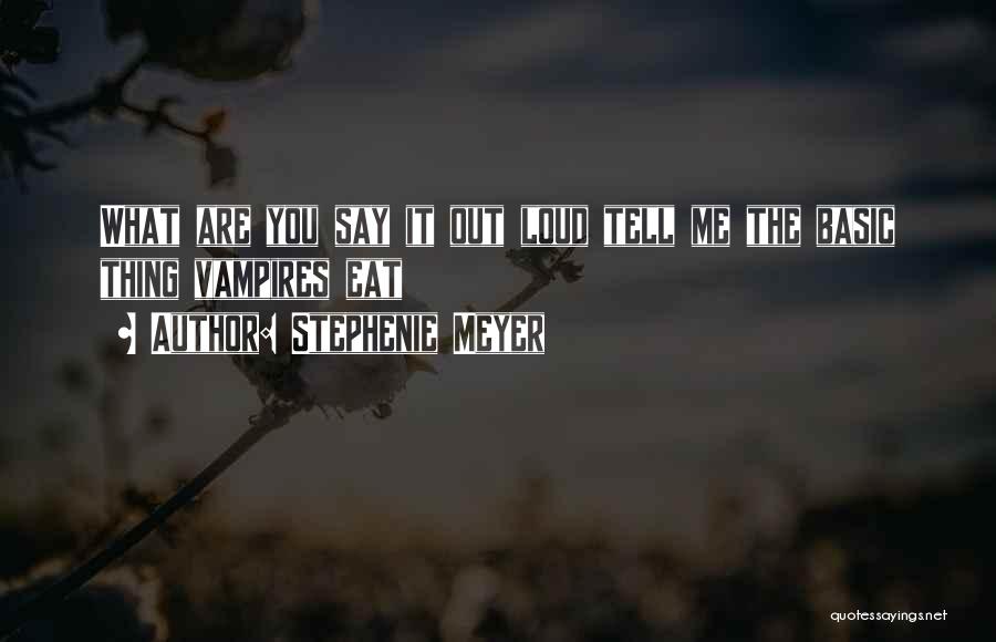 Stephenie Meyer Quotes: What Are You Say It Out Loud Tell Me The Basic Thing Vampires Eat