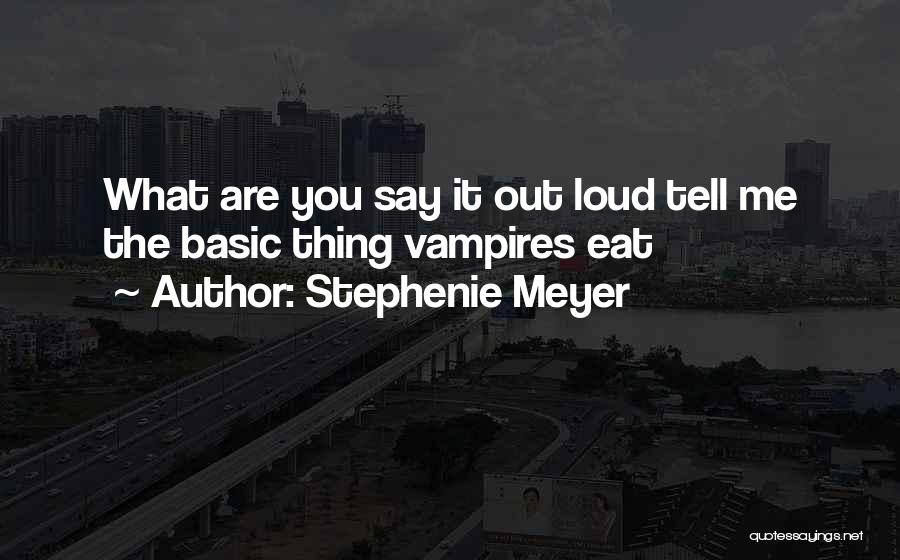 Stephenie Meyer Quotes: What Are You Say It Out Loud Tell Me The Basic Thing Vampires Eat
