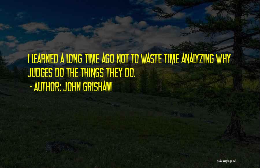 John Grisham Quotes: I Learned A Long Time Ago Not To Waste Time Analyzing Why Judges Do The Things They Do.