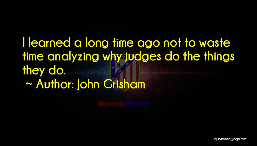 John Grisham Quotes: I Learned A Long Time Ago Not To Waste Time Analyzing Why Judges Do The Things They Do.