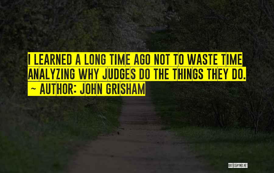 John Grisham Quotes: I Learned A Long Time Ago Not To Waste Time Analyzing Why Judges Do The Things They Do.