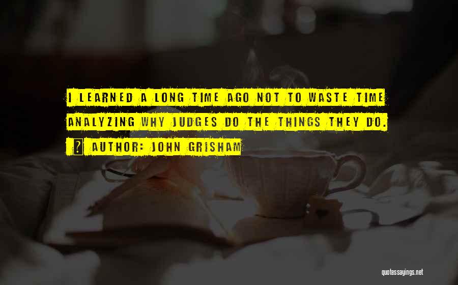 John Grisham Quotes: I Learned A Long Time Ago Not To Waste Time Analyzing Why Judges Do The Things They Do.