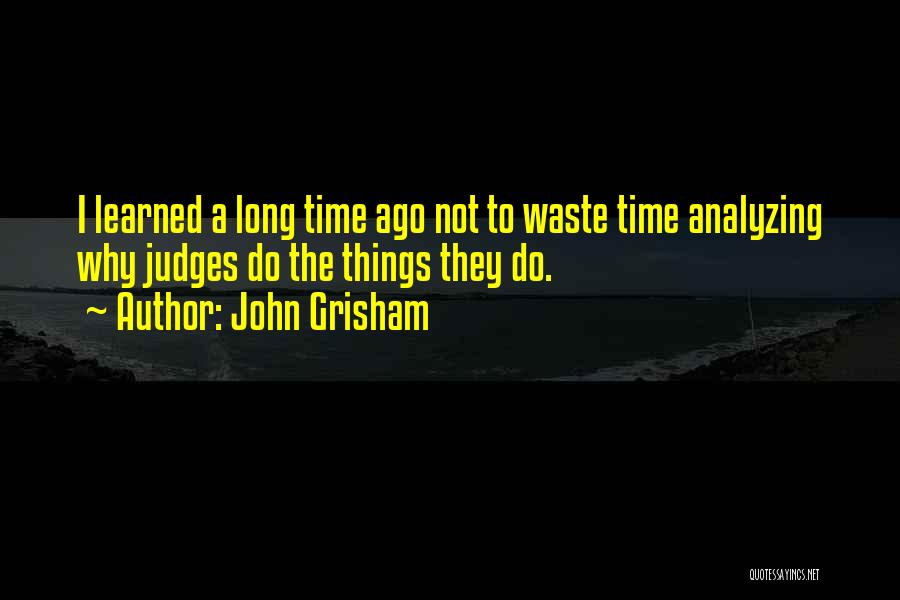 John Grisham Quotes: I Learned A Long Time Ago Not To Waste Time Analyzing Why Judges Do The Things They Do.