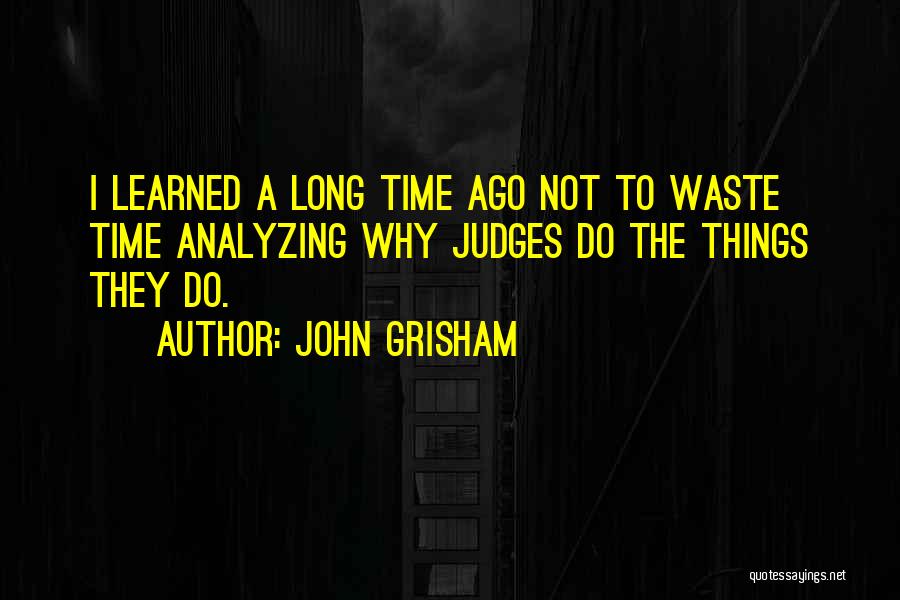 John Grisham Quotes: I Learned A Long Time Ago Not To Waste Time Analyzing Why Judges Do The Things They Do.