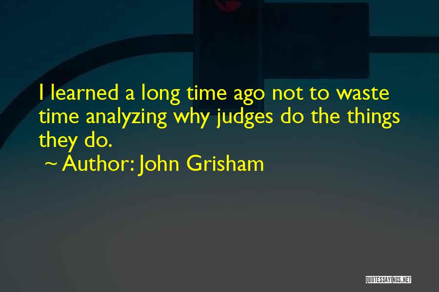 John Grisham Quotes: I Learned A Long Time Ago Not To Waste Time Analyzing Why Judges Do The Things They Do.