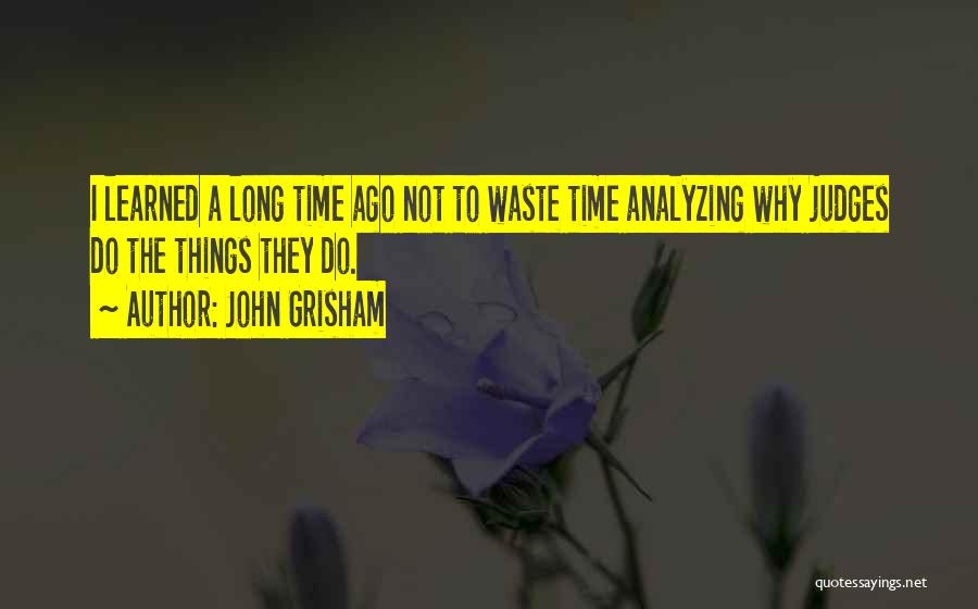 John Grisham Quotes: I Learned A Long Time Ago Not To Waste Time Analyzing Why Judges Do The Things They Do.