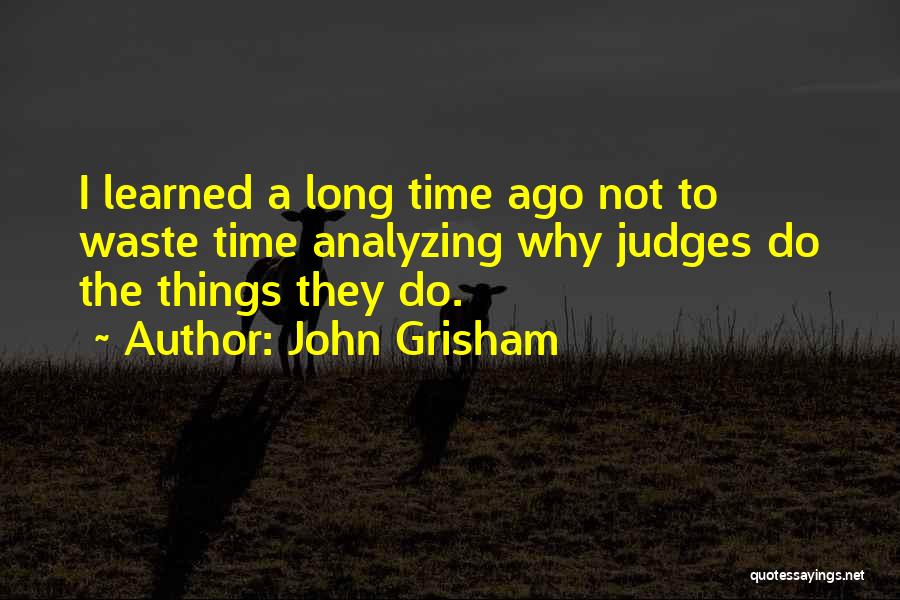 John Grisham Quotes: I Learned A Long Time Ago Not To Waste Time Analyzing Why Judges Do The Things They Do.