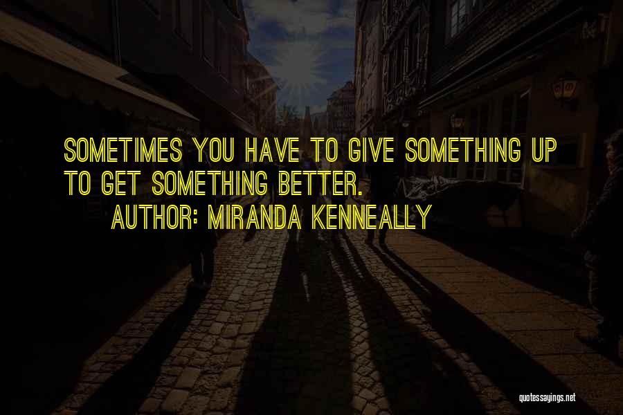 Miranda Kenneally Quotes: Sometimes You Have To Give Something Up To Get Something Better.