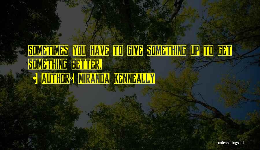 Miranda Kenneally Quotes: Sometimes You Have To Give Something Up To Get Something Better.