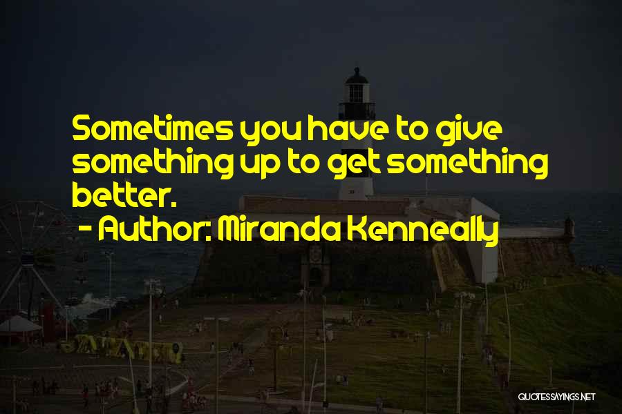 Miranda Kenneally Quotes: Sometimes You Have To Give Something Up To Get Something Better.