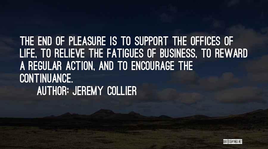 Jeremy Collier Quotes: The End Of Pleasure Is To Support The Offices Of Life, To Relieve The Fatigues Of Business, To Reward A