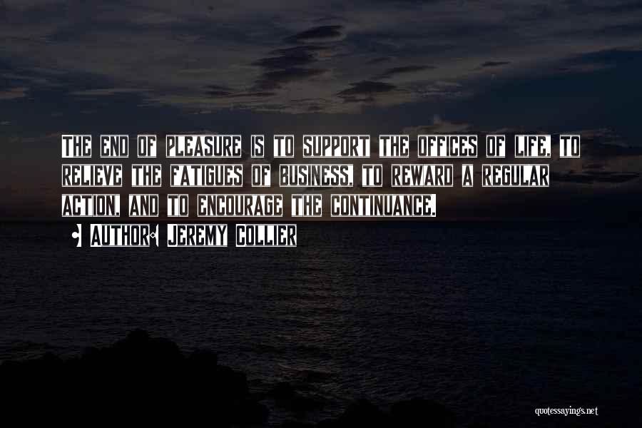 Jeremy Collier Quotes: The End Of Pleasure Is To Support The Offices Of Life, To Relieve The Fatigues Of Business, To Reward A