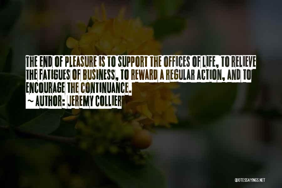 Jeremy Collier Quotes: The End Of Pleasure Is To Support The Offices Of Life, To Relieve The Fatigues Of Business, To Reward A