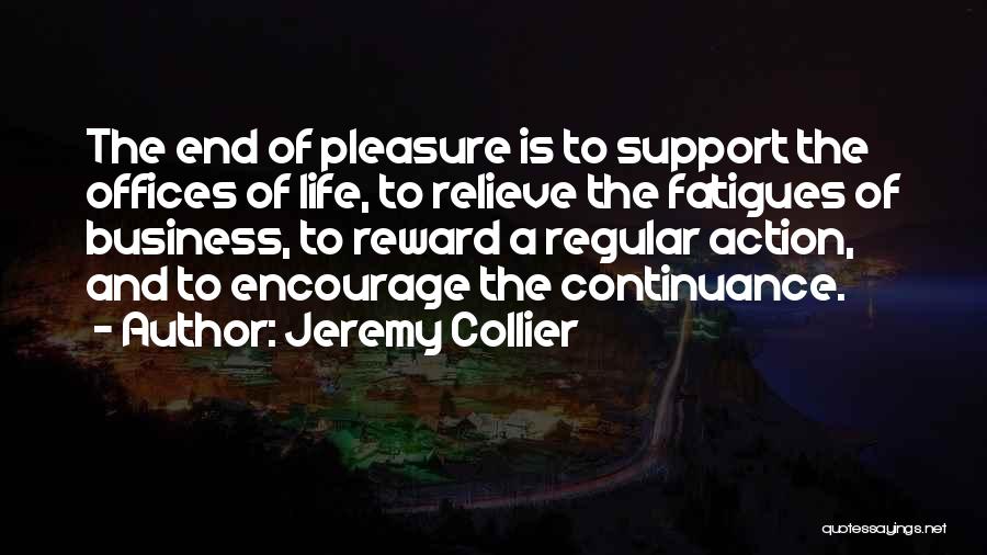 Jeremy Collier Quotes: The End Of Pleasure Is To Support The Offices Of Life, To Relieve The Fatigues Of Business, To Reward A