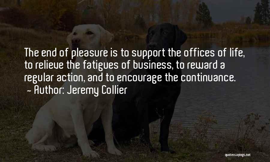 Jeremy Collier Quotes: The End Of Pleasure Is To Support The Offices Of Life, To Relieve The Fatigues Of Business, To Reward A