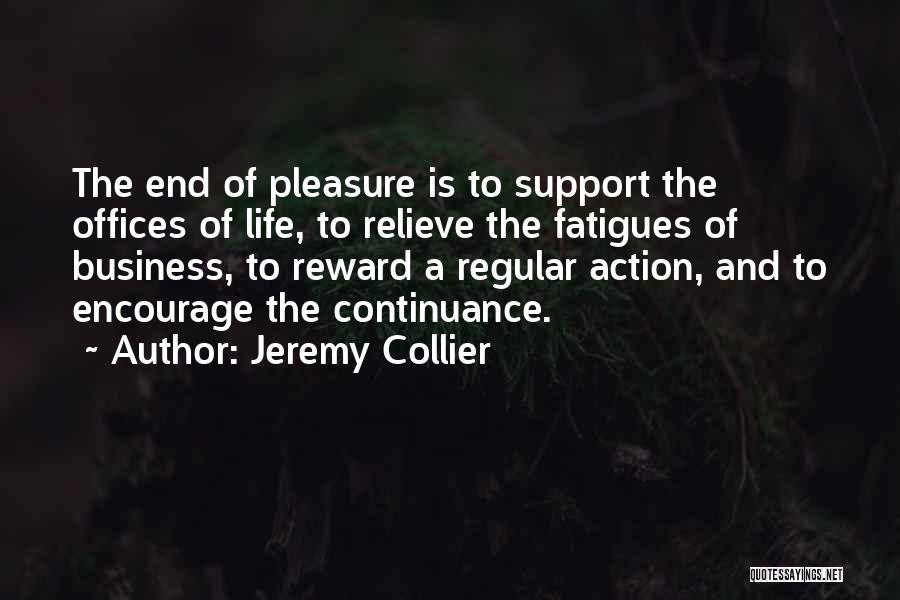 Jeremy Collier Quotes: The End Of Pleasure Is To Support The Offices Of Life, To Relieve The Fatigues Of Business, To Reward A